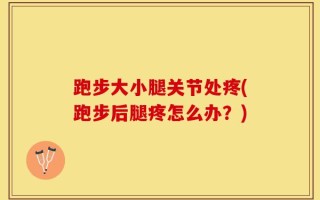 跑步大小腿关节处疼(跑步后腿疼怎么办？)