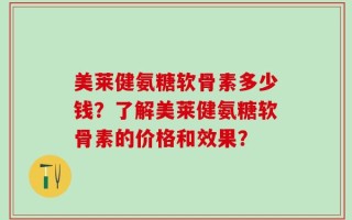 美莱健氨糖软骨素多少钱？了解美莱健氨糖软骨素的价格和效果？