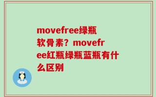 movefree绿瓶软骨素？movefree红瓶绿瓶蓝瓶有什么区别