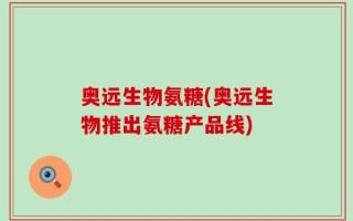 奥远生物氨糖(奥远生物推出氨糖产品线)
