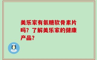 美乐家有氨糖软骨素片吗？了解美乐家的健康产品？