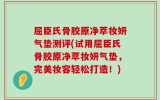 屈臣氏骨胶原净萃妆妍气垫测评(试用屈臣氏骨胶原净萃妆妍气垫，完美妆容轻松打造！)