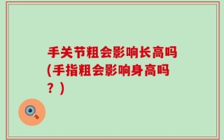 手关节粗会影响长高吗(手指粗会影响身高吗？)