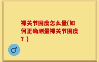 裸关节围度怎么量(如何正确测量裸关节围度？)