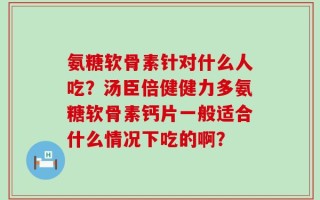 氨糖软骨素针对什么人吃？汤臣倍健健力多氨糖软骨素钙片一般适合什么情况下吃的啊？