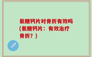 氨糖钙片对骨折有效吗(氨糖钙片：有效治疗骨折？)