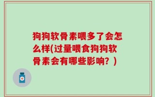 狗狗软骨素喂多了会怎么样(过量喂食狗狗软骨素会有哪些影响？)