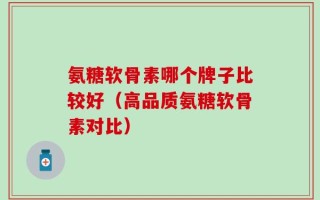 氨糖软骨素哪个牌子比较好（高品质氨糖软骨素对比）