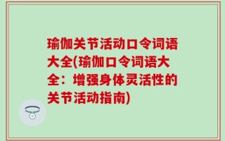 瑜伽关节活动口令词语大全(瑜伽口令词语大全：增强身体灵活性的关节活动指南)