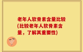 老年人软骨素含量比较(比较老年人软骨素含量，了解其重要性)