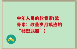 中年人用的软骨素(软骨素：改善岁月痕迹的“秘密武器”)