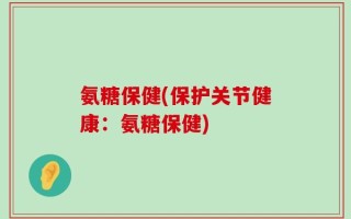 氨糖保健(保护关节健康：氨糖保健)