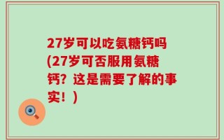 27岁可以吃氨糖钙吗(27岁可否服用氨糖钙？这是需要了解的事实！)