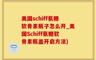 美国schiff氨糖软骨素瓶子怎么开_美国Schiff氨糖软骨素瓶盖开启方法)