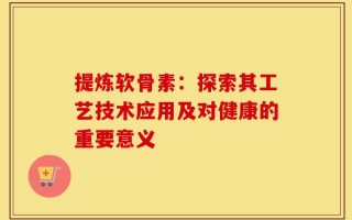 提炼软骨素：探索其工艺技术应用及对健康的重要意义