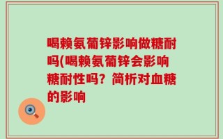 喝赖氨葡锌影响做糖耐吗(喝赖氨葡锌会影响糖耐性吗？简析对血糖的影响