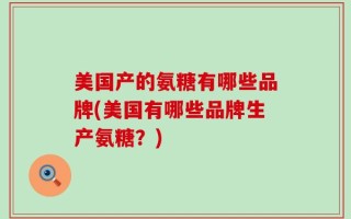 美国产的氨糖有哪些品牌(美国有哪些品牌生产氨糖？)