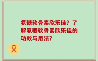 氨糖软骨素欣乐佳？了解氨糖软骨素欣乐佳的功效与用法？