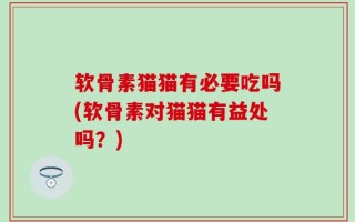 软骨素猫猫有必要吃吗(软骨素对猫猫有益处吗？)