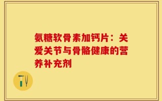 氨糖软骨素加钙片：关爱关节与骨骼健康的营养补充剂