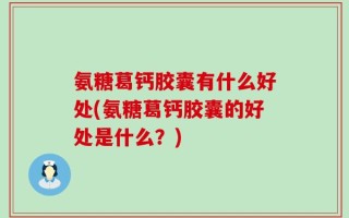 氨糖葛钙胶囊有什么好处(氨糖葛钙胶囊的好处是什么？)