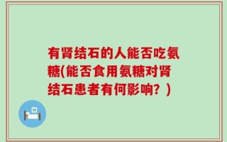 有肾结石的人能否吃氨糖(能否食用氨糖对肾结石患者有何影响？)