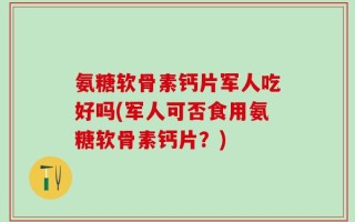 氨糖软骨素钙片军人吃好吗(军人可否食用氨糖软骨素钙片？)