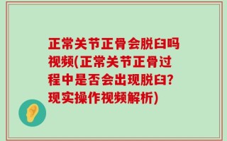 正常关节正骨会脱臼吗视频(正常关节正骨过程中是否会出现脱臼？现实操作视频解析)