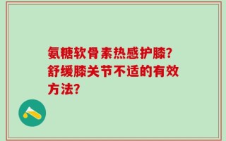 氨糖软骨素热感护膝？舒缓膝关节不适的有效方法？