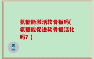 氨糖能激活软骨板吗(氨糖能促进软骨板活化吗？)