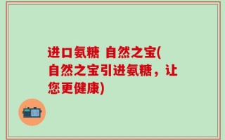 进口氨糖 自然之宝(自然之宝引进氨糖，让您更健康)