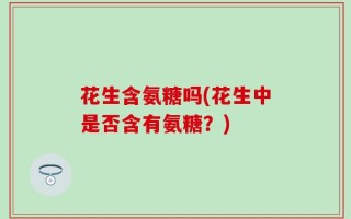 花生含氨糖吗(花生中是否含有氨糖？)