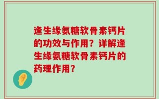 逢生缘氨糖软骨素钙片的功效与作用？详解逢生缘氨糖软骨素钙片的药理作用？