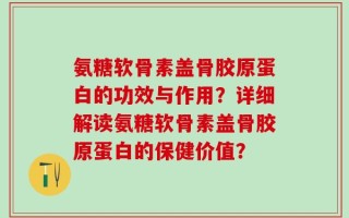 氨糖软骨素盖骨胶原蛋白的功效与作用？详细解读氨糖软骨素盖骨胶原蛋白的保健价值？