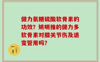 健力氨糖硫酸软骨素的功效？姚明推的健力多软骨素对膝关节伤及退变管用吗？