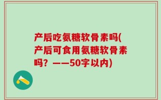 产后吃氨糖软骨素吗(产后可食用氨糖软骨素吗？——50字以内)