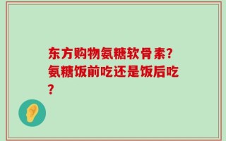 东方购物氨糖软骨素？氨糖饭前吃还是饭后吃？