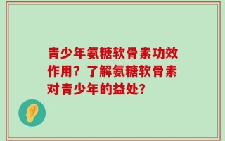 青少年氨糖软骨素功效作用？了解氨糖软骨素对青少年的益处？
