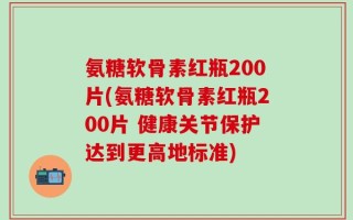 氨糖软骨素红瓶200片(氨糖软骨素红瓶200片 健康关节保护达到更高地标准)