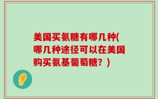 美国买氨糖有哪几种(哪几种途径可以在美国购买氨基葡萄糖？)