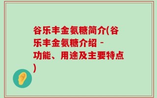 谷乐丰金氨糖简介(谷乐丰金氨糖介绍 - 功能、用途及主要特点)