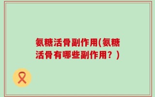 氨糖活骨副作用(氨糖活骨有哪些副作用？)