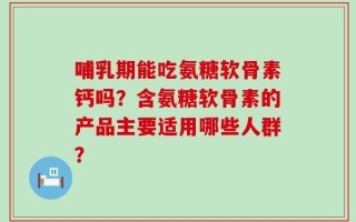 哺乳期能吃氨糖软骨素钙吗？含氨糖软骨素的产品主要适用哪些人群？