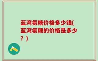 蓝湾氨糖价格多少钱(蓝湾氨糖的价格是多少？)