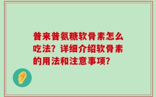 普来普氨糖软骨素怎么吃法？详细介绍软骨素的用法和注意事项？