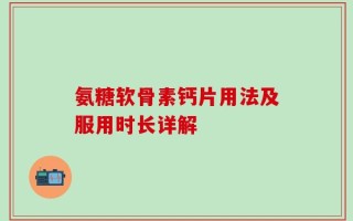 氨糖软骨素钙片用法及服用时长详解