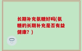 长期补充氨糖好吗(氨糖的长期补充是否有益健康？)