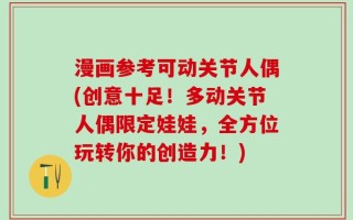 漫画参考可动关节人偶(创意十足！多动关节人偶限定娃娃，全方位玩转你的创造力！)