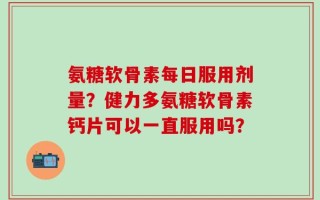 氨糖软骨素每日服用剂量？健力多氨糖软骨素钙片可以一直服用吗？
