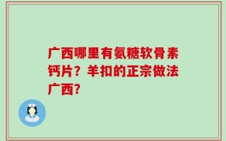 广西哪里有氨糖软骨素钙片？羊扣的正宗做法广西？
